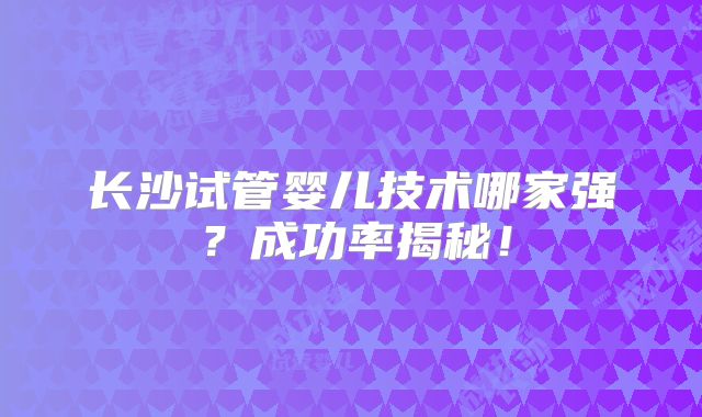 长沙试管婴儿技术哪家强？成功率揭秘！