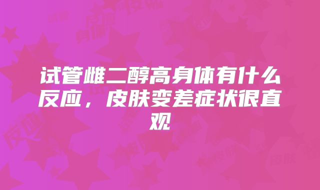 试管雌二醇高身体有什么反应，皮肤变差症状很直观