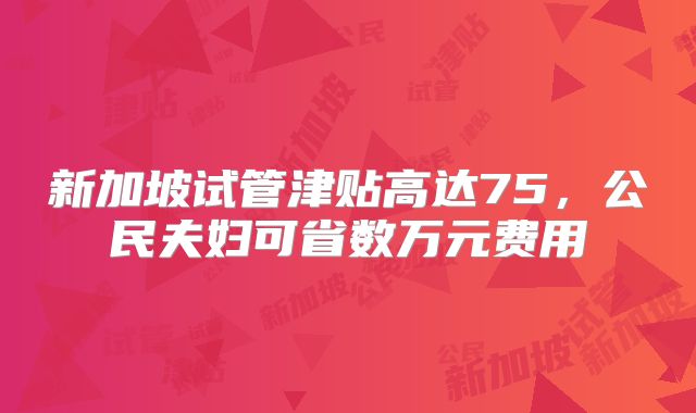 新加坡试管津贴高达75，公民夫妇可省数万元费用