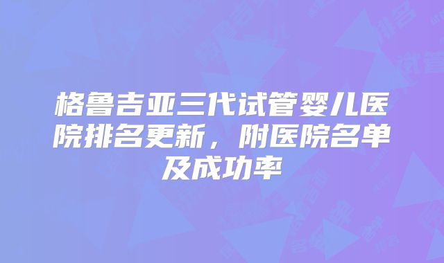 格鲁吉亚三代试管婴儿医院排名更新，附医院名单及成功率