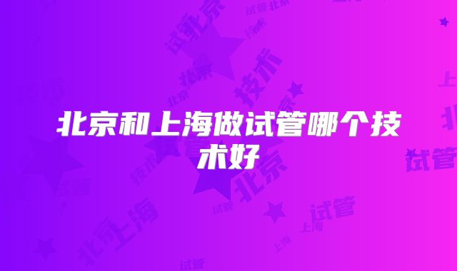 北京和上海做试管哪个技术好