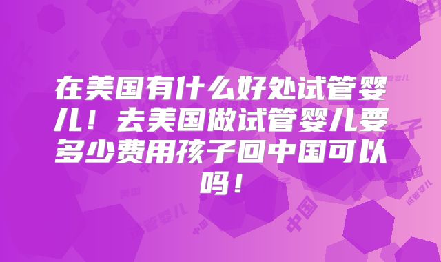 在美国有什么好处试管婴儿!去美国做试管婴儿要多少费用孩子回中国可以吗!