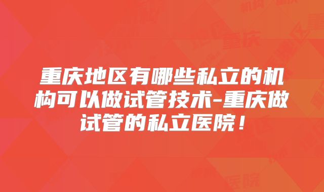 重庆地区有哪些私立的机构可以做试管技术-重庆做试管的私立医院！
