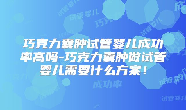 巧克力囊肿试管婴儿成功率高吗-巧克力囊肿做试管婴儿需要什么方案!