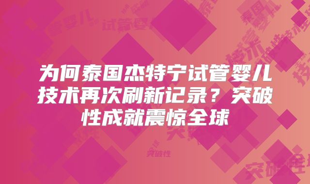 为何泰国杰特宁试管婴儿技术再次刷新记录？突破性成就震惊全球