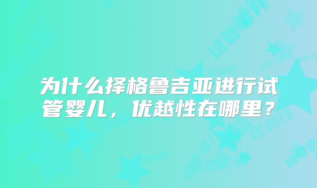 为什么择格鲁吉亚进行试管婴儿，优越性在哪里？