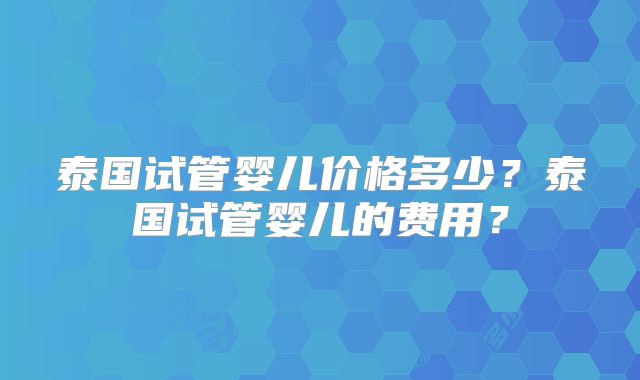 泰国试管婴儿价格多少？泰国试管婴儿的费用？