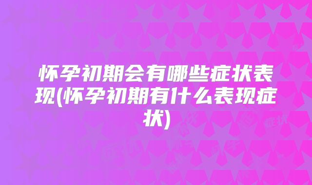 怀孕初期会有哪些症状表现(怀孕初期有什么表现症状)