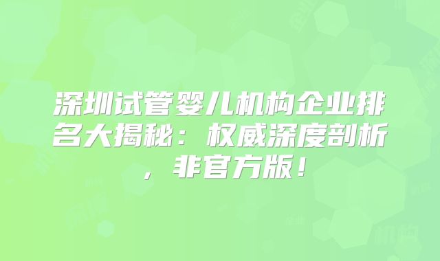 深圳试管婴儿机构企业排名大揭秘:权威深度剖析,非官方版!