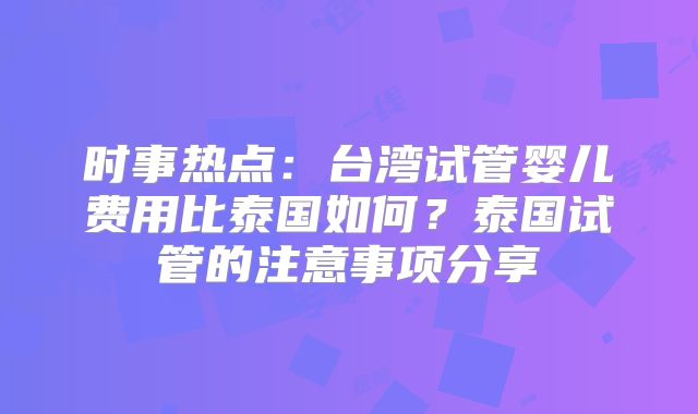 时事热点:台湾试管婴儿费用比泰国如何?泰国试管的注意事项分享