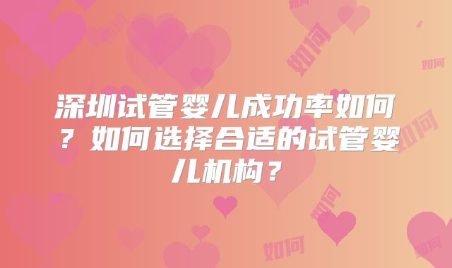 深圳试管婴儿成功率如何？如何选择合适的试管婴儿机构？