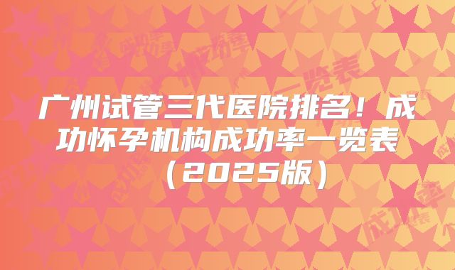 广州试管三代医院排名！成功怀孕机构成功率一览表（2025版）