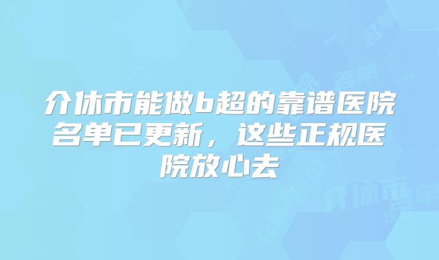 介休市能做b超的靠谱医院名单已更新，这些正规医院放心去
