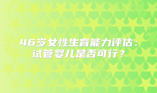 46岁女性生育能力评估：试管婴儿是否可行？