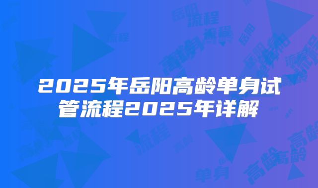 2025年岳阳高龄单身试管流程2025年详解