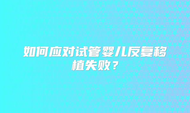 如何应对试管婴儿反复移植失败?