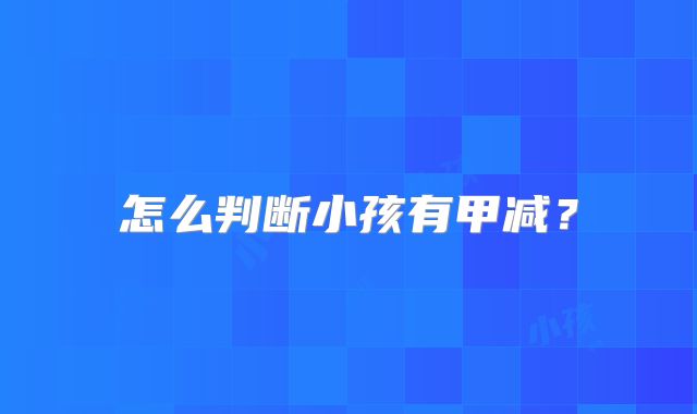 怎么判断小孩有甲减？