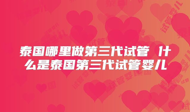 泰国哪里做第三代试管 什么是泰国第三代试管婴儿