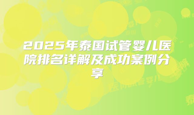 2025年泰国试管婴儿医院排名详解及成功案例分享