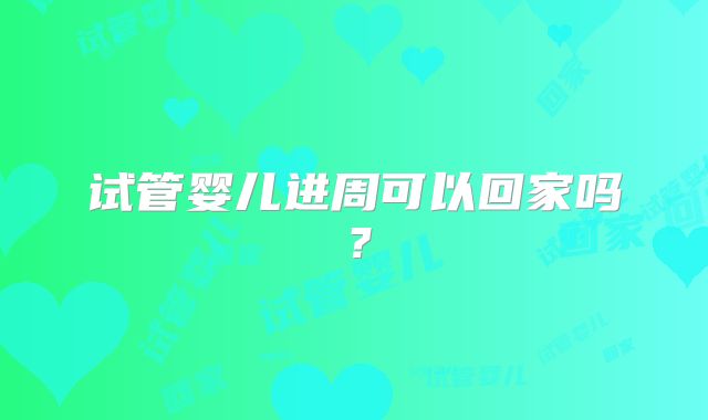 试管婴儿进周可以回家吗？