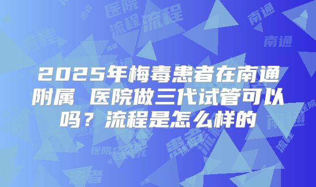 2025年梅毒患者在南通附属 医院做三代试管可以吗?流程是怎么样的