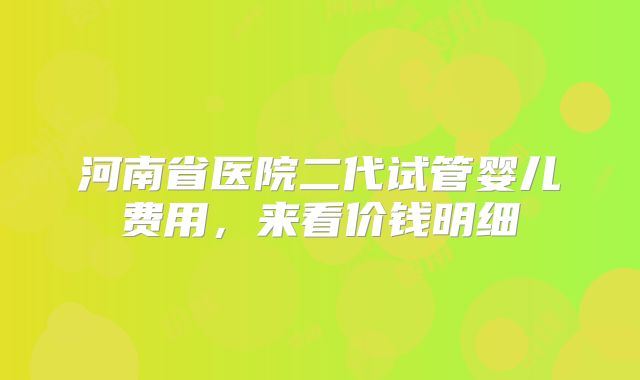 河南省医院二代试管婴儿费用，来看价钱明细