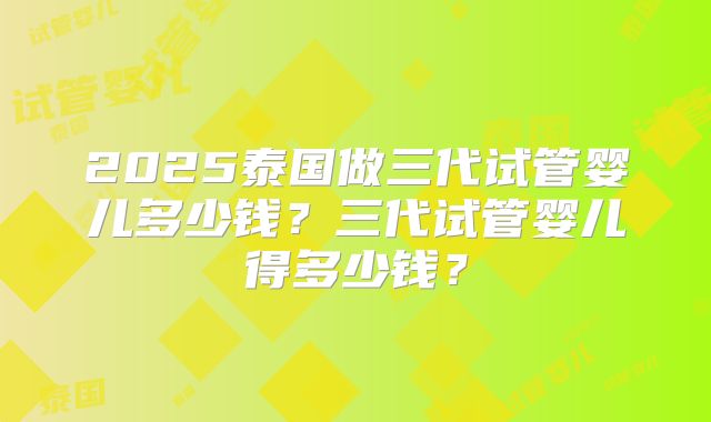 2025泰国做三代试管婴儿多少钱?三代试管婴儿得多少钱?