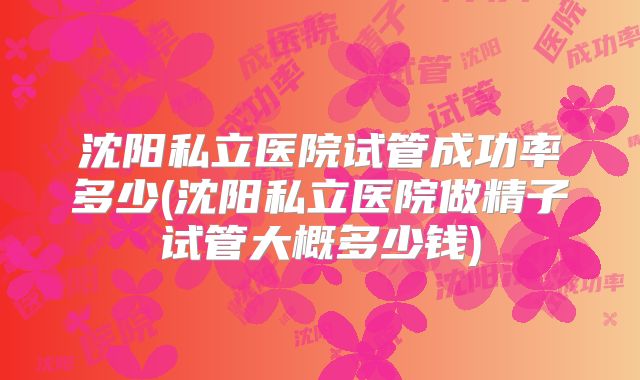 沈阳私立医院试管成功率多少(沈阳私立医院做精子试管大概多少钱)