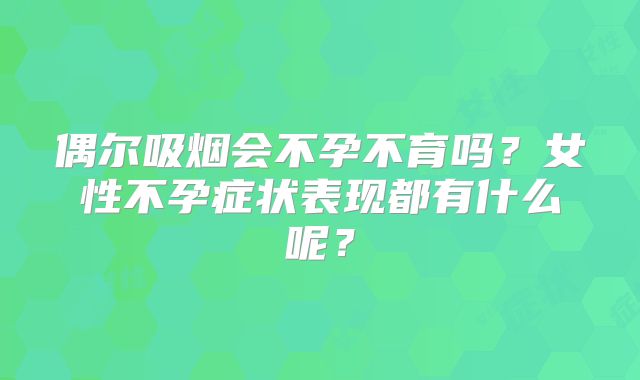 偶尔吸烟会不孕不育吗？女性不孕症状表现都有什么呢？
