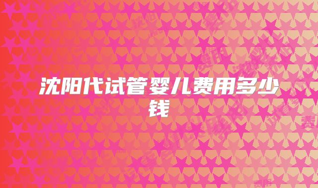 沈阳代试管婴儿费用多少钱