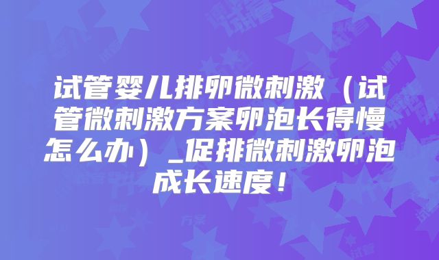 试管婴儿排卵微刺激（试管微刺激方案卵泡长得慢怎么办）_促排微刺激卵泡成长速度！