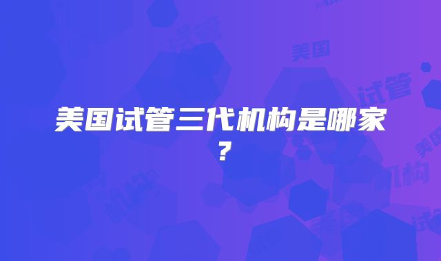 美国试管三代机构是哪家?