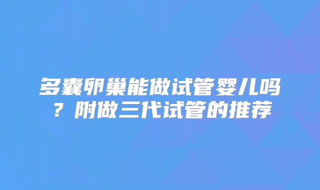 多囊卵巢能做试管婴儿吗？附做三代试管的推荐