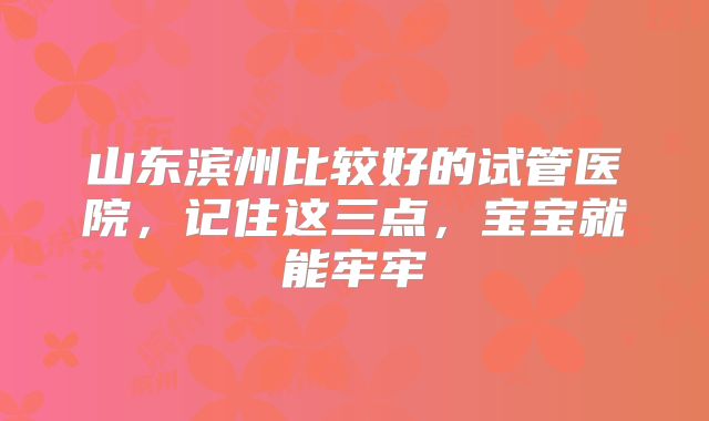 山东滨州比较好的试管医院，记住这三点，宝宝就能牢牢
