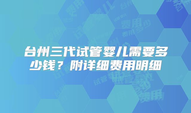 台州三代试管婴儿需要多少钱？附详细费用明细
