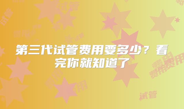 第三代试管费用要多少?看完你就知道了