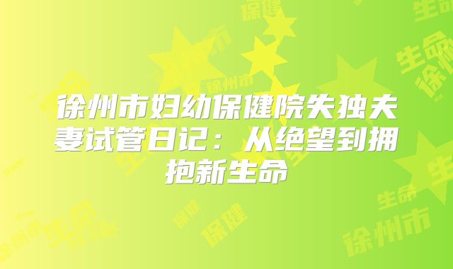 徐州市妇幼保健院失独夫妻试管日记：从绝望到拥抱新生命