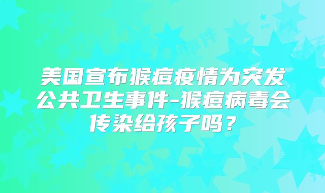 美国宣布猴痘疫情为突发公共卫生事件-猴痘病毒会传染给孩子吗？