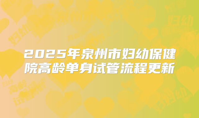 2025年泉州市妇幼保健院高龄单身试管流程更新
