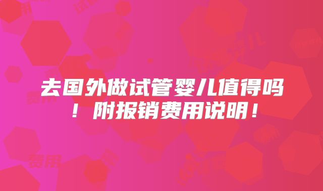去国外做试管婴儿值得吗！附报销费用说明！