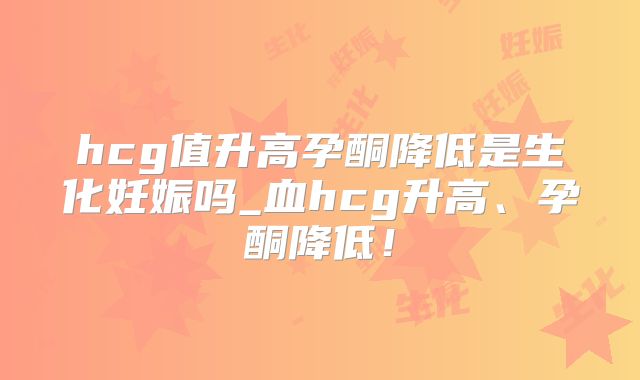 hcg值升高孕酮降低是生化妊娠吗_血hcg升高、孕酮降低!
