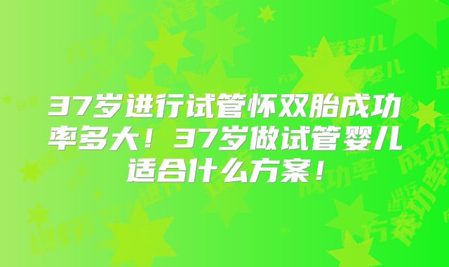 37岁进行试管怀双胎成功率多大！37岁做试管婴儿适合什么方案！