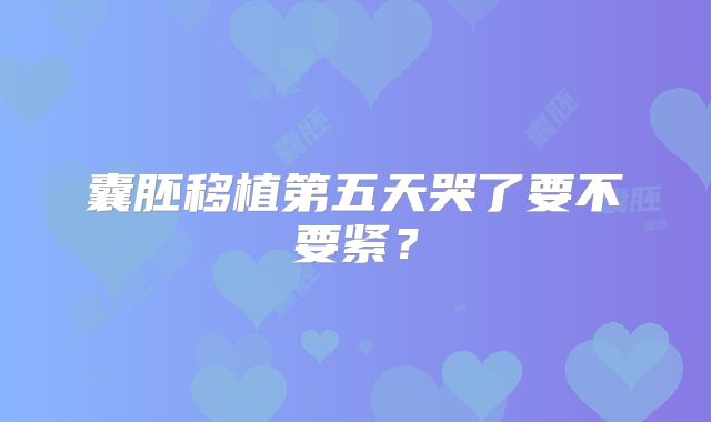 囊胚移植第五天哭了要不要紧？
