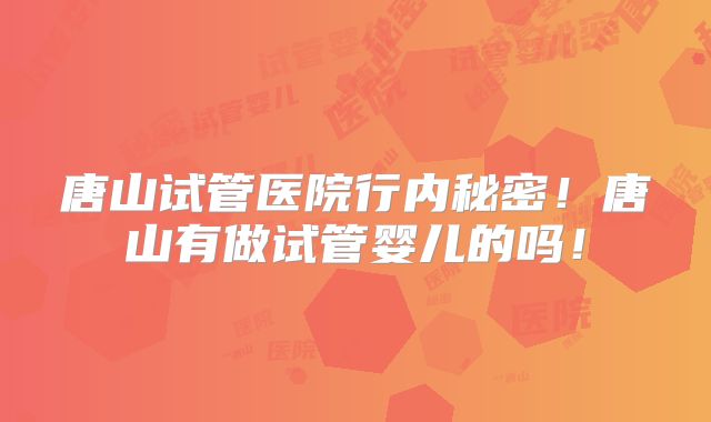 唐山试管医院行内秘密！唐山有做试管婴儿的吗！