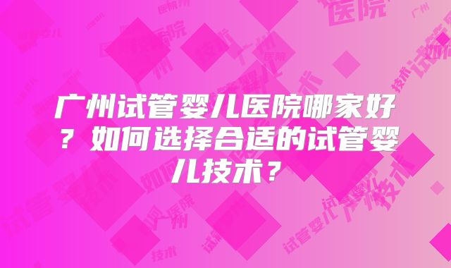 广州试管婴儿医院哪家好？如何选择合适的试管婴儿技术？