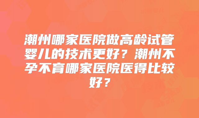 潮州哪家医院做高龄试管婴儿的技术更好？潮州不孕不育哪家医院医得比较好？
