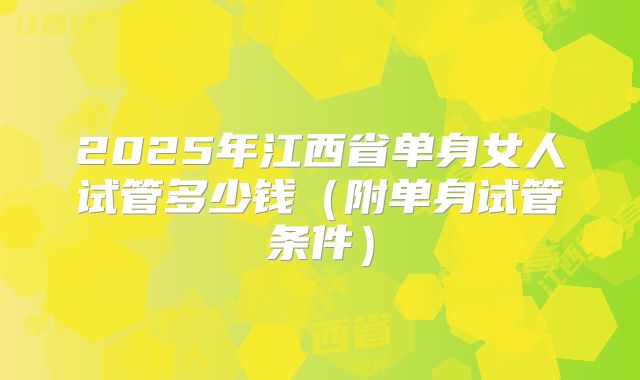 2025年江西省单身女人试管多少钱（附单身试管条件）