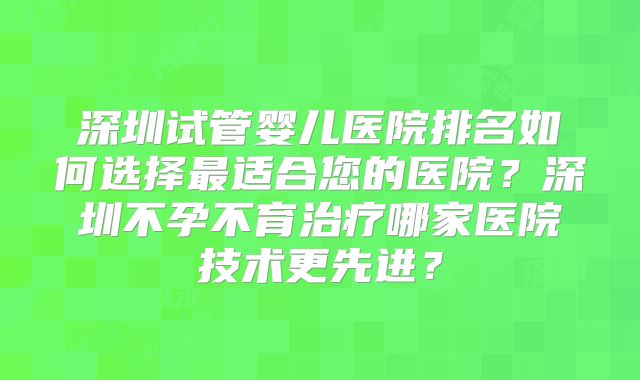 深圳试管婴儿医院排名如何选择最适合您的医院？深圳不孕不育治疗哪家医院技术更先进？