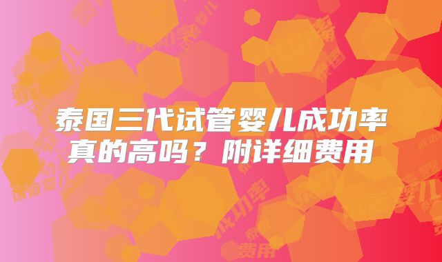 泰国三代试管婴儿成功率真的高吗？附详细费用