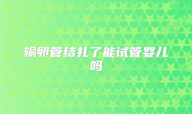 输卵管结扎了能试管婴儿吗